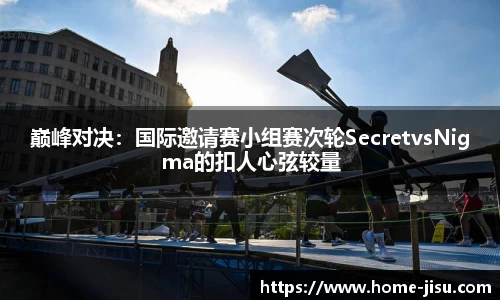 巅峰对决：国际邀请赛小组赛次轮SecretvsNigma的扣人心弦较量